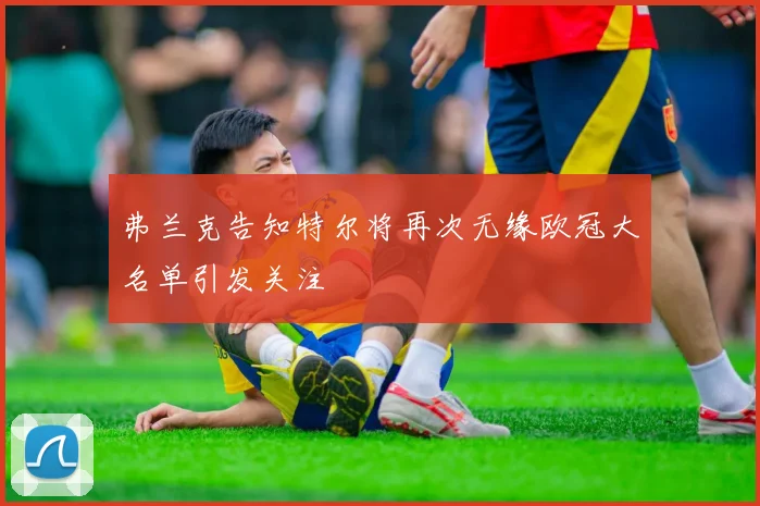 弗兰克告知特尔将再次无缘欧冠大名单引发关注
