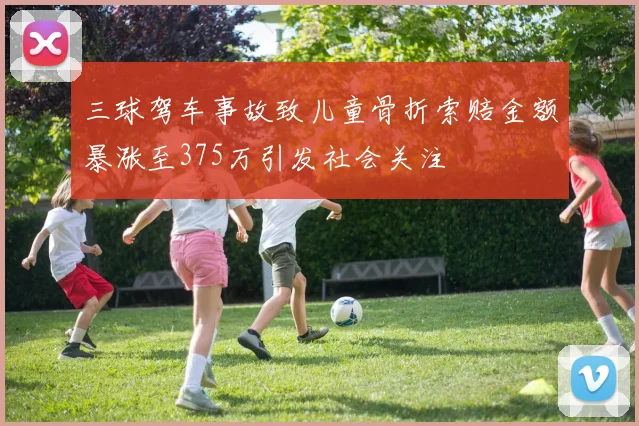 三球驾车事故致儿童骨折索赔金额暴涨至375万引发社会关注