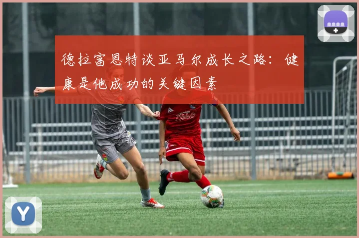 德拉富恩特谈亚马尔成长之路：健康是他成功的关键因素