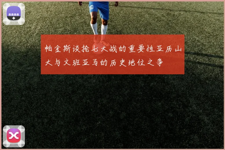 帕金斯谈抢七大战的重要性亚历山大与文班亚马的历史地位之争