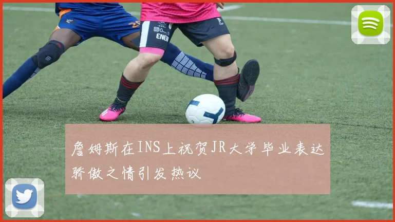 詹姆斯在INS上祝贺JR大学毕业表达骄傲之情引发热议