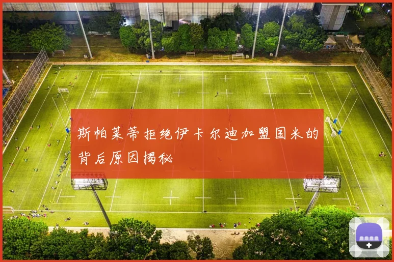 斯帕莱蒂拒绝伊卡尔迪加盟国米的背后原因揭秘