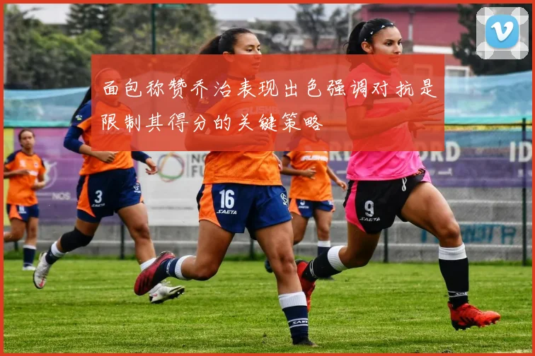 面包称赞乔治表现出色强调对抗是限制其得分的关键策略